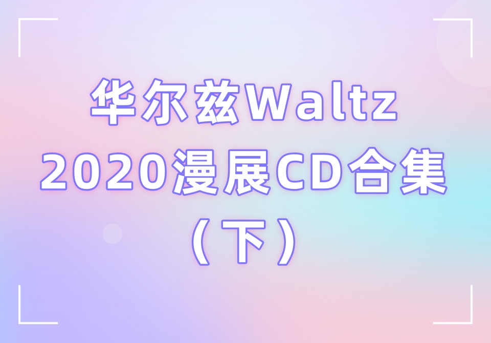 华尔兹Waltz2020漫展CD合集（下）