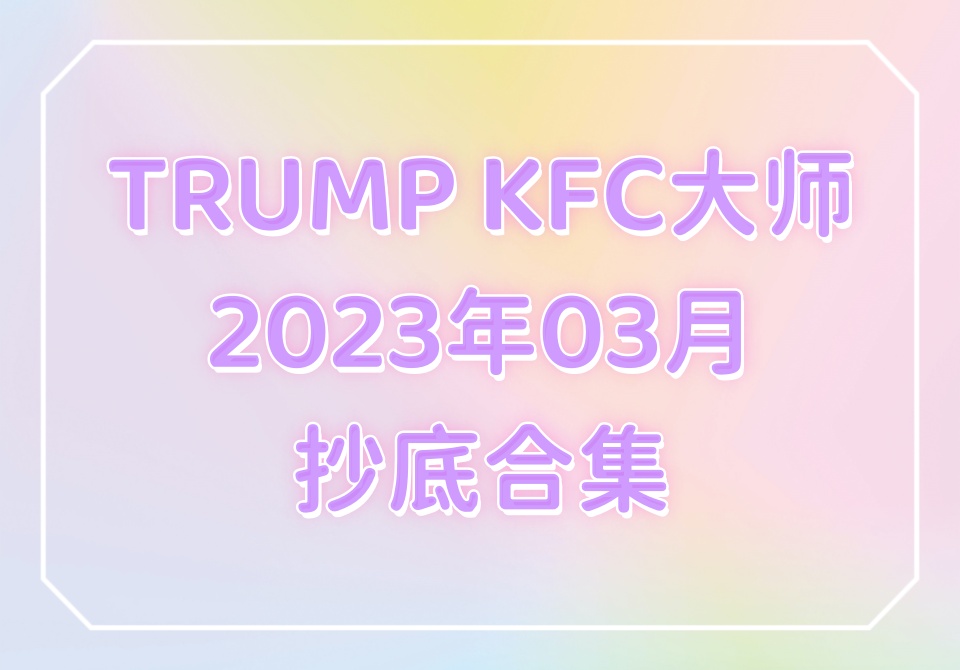 TRUMP KFC大师2023年03月抄底合集